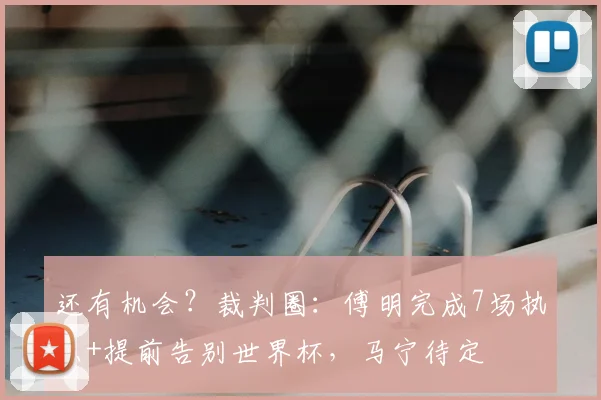 还有机会？裁判圈：傅明完成7场执法+提前告别世界杯，马宁待定