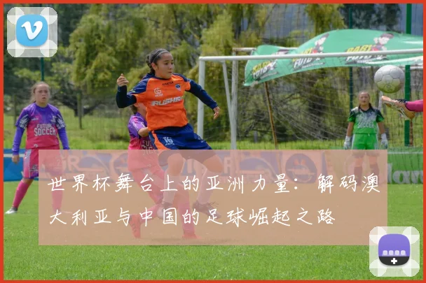 世界杯舞台上的亚洲力量：解码澳大利亚与中国的足球崛起之路