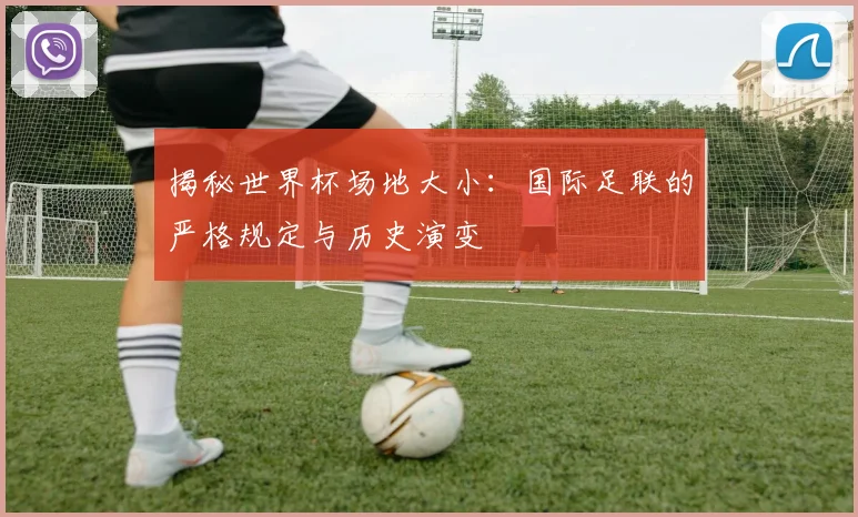 揭秘世界杯场地大小:国际足联的严格规定与历史演变