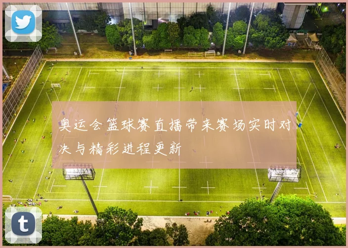 奥运会篮球赛直播带来赛场实时对决与精彩进程更新