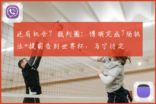 还有机会？裁判圈：傅明完成7场执法+提前告别世界杯，马宁待定