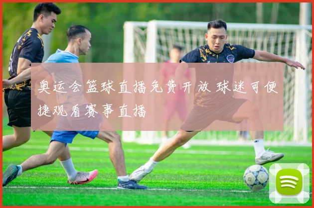 奥运会篮球直播免费开放 球迷可便捷观看赛事直播