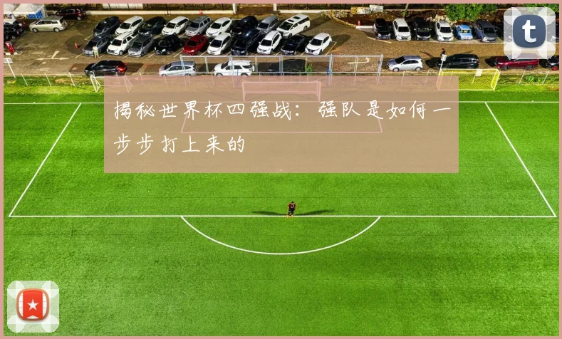 揭秘世界杯四强战：强队是如何一步步打上来的