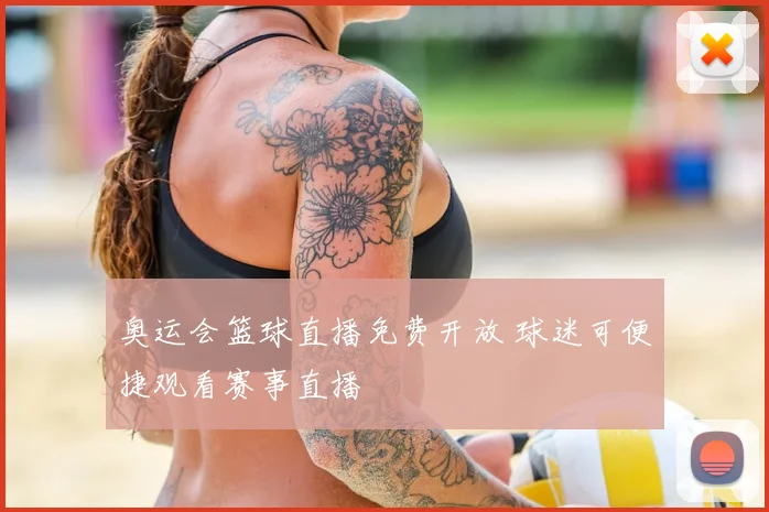 奥运会篮球直播免费开放 球迷可便捷观看赛事直播