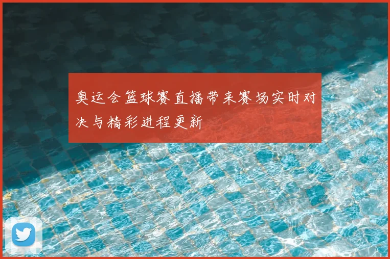 奥运会篮球赛直播带来赛场实时对决与精彩进程更新
