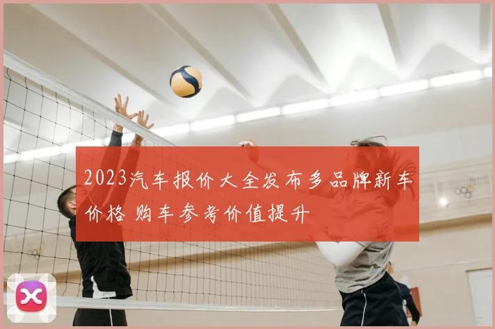 2023汽车报价大全发布多品牌新车价格 购车参考价值提升