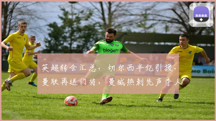 英超转会汇总,切尔西半亿引援,曼联再送门将,曼城热刺先声夺人