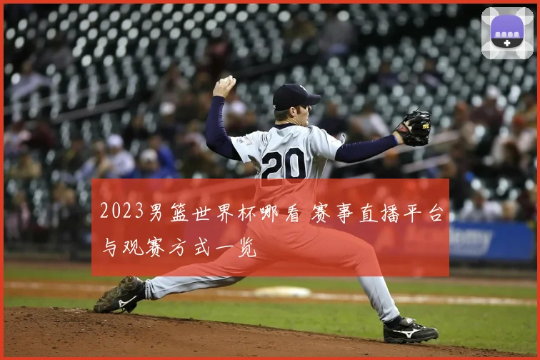 2023男篮世界杯哪看 赛事直播平台与观赛方式一览
