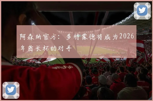 阿森纳官方:多特蒙德将成为2026年酋长杯的对手