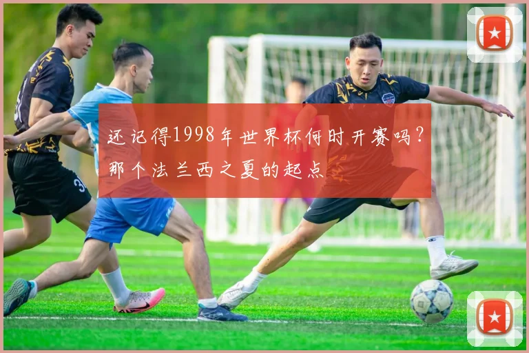 还记得1998年世界杯何时开赛吗?那个法兰西之夏的起点