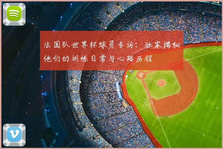 法国队世界杯球员专访：独家揭秘他们的训练日常与心路历程