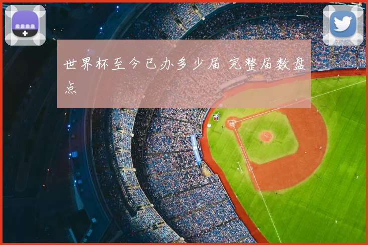 世界杯至今已办多少届 完整届数盘点