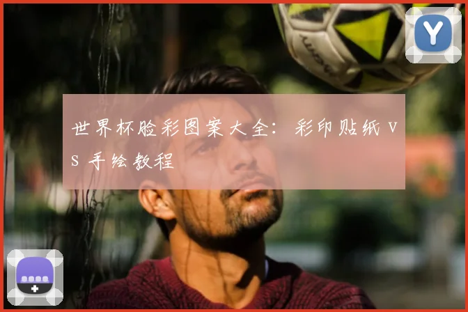 世界杯脸彩图案大全:彩印贴纸 vs 手绘教程