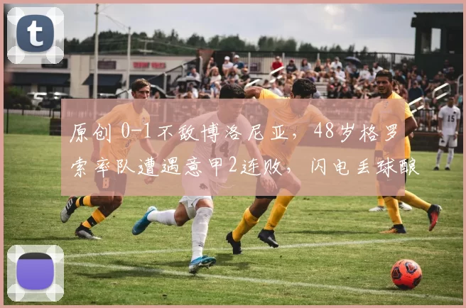 原创 0-1不敌博洛尼亚，48岁格罗索率队遭遇意甲2连败，闪电丢球酿悲剧