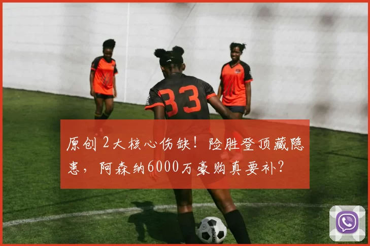 原创 2大核心伤缺！险胜登顶藏隐患，阿森纳6000万豪购真要补？