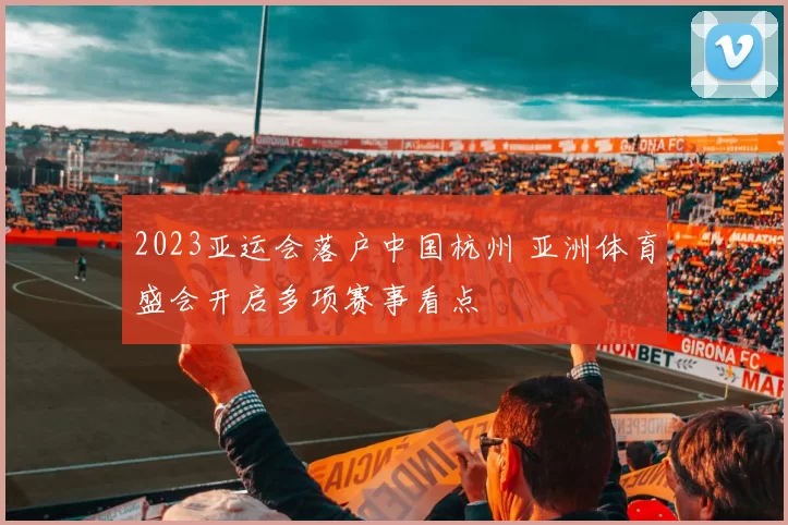2023亚运会落户中国杭州 亚洲体育盛会开启多项赛事看点