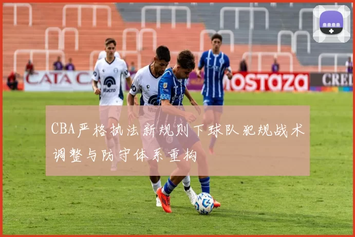 CBA严格执法新规则下球队犯规战术调整与防守体系重构