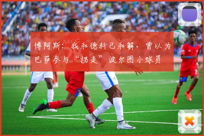 博阿斯:我和德科已和解,曾以为巴萨参与“拐走”波尔图小球员