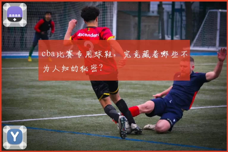 cba比赛专用球鞋，究竟藏着哪些不为人知的秘密？