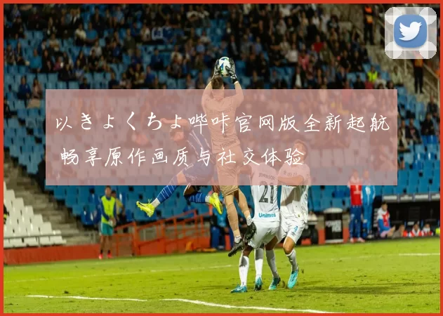以きょくちょ哔咔官网版全新起航 畅享原作画质与社交体验