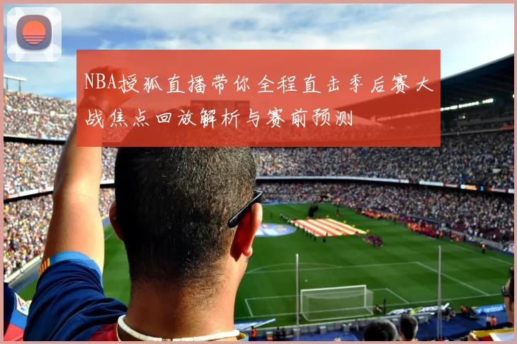 NBA授狐直播带你全程直击季后赛大战焦点回放解析与赛前预测