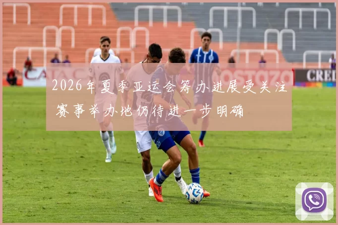 2026年夏季亚运会筹办进展受关注 赛事举办地仍待进一步明确