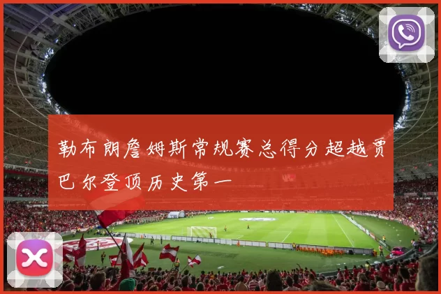 勒布朗詹姆斯常规赛总得分超越贾巴尔登顶历史第一