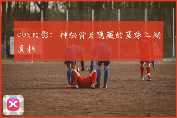 cba幻影：神秘背后隐藏的篮球江湖真相