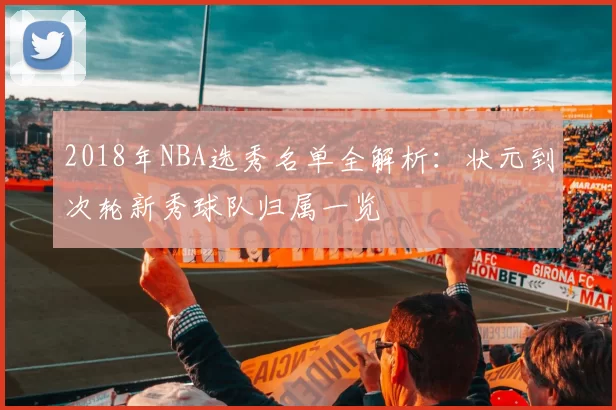 2018年NBA选秀名单全解析：状元到次轮新秀球队归属一览