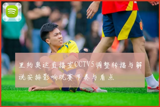 里约奥运直播室CCTV5调整转播与解说安排影响观赛节奏与看点