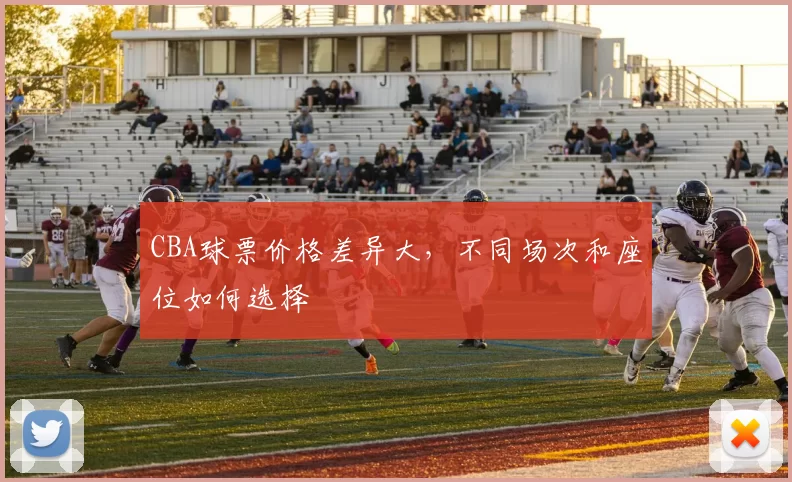 CBA球票价格差异大,不同场次和座位如何选择