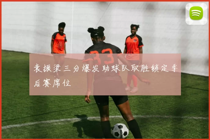 袁振梁三分爆发助球队取胜锁定季后赛席位