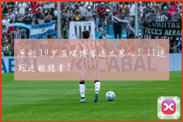 原创 19岁温瑞博落选太寒心！11连冠还能稳拿？
