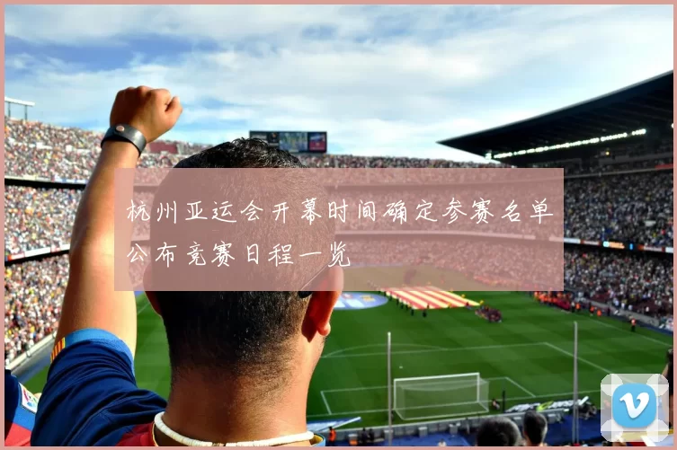 杭州亚运会开幕时间确定参赛名单公布竞赛日程一览