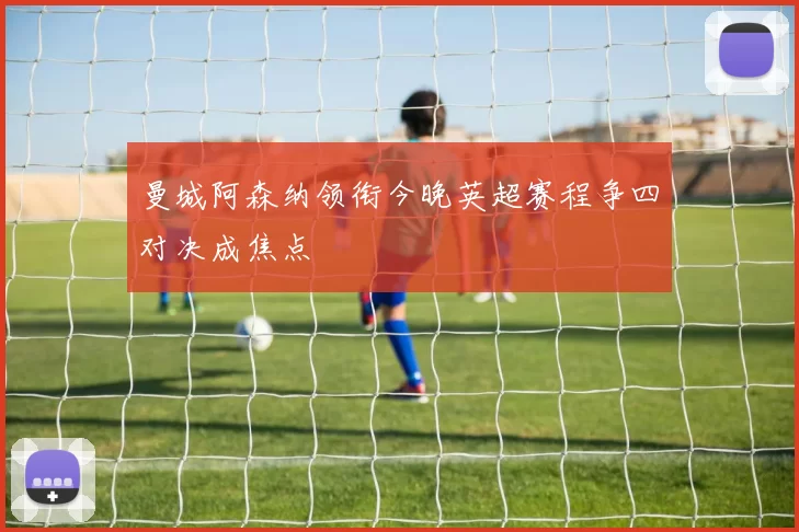 曼城阿森纳领衔今晚英超赛程争四对决成焦点