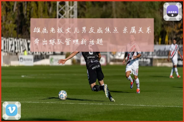 雄鹿老板女儿男友成焦点 亲属关系牵出球队管理新话题