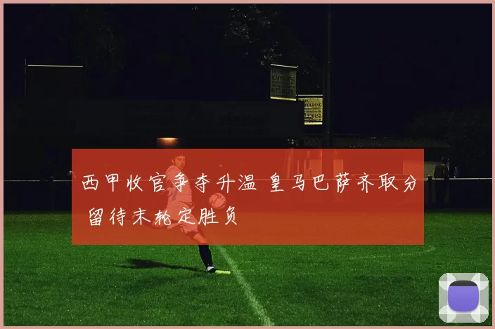 西甲收官争夺升温 皇马巴萨齐取分 留待末轮定胜负