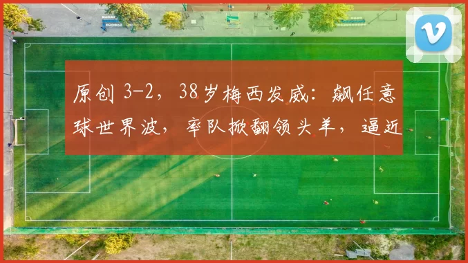 原创 3-2，38岁梅西发威：飙任意球世界波，率队掀翻领头羊，逼近榜首