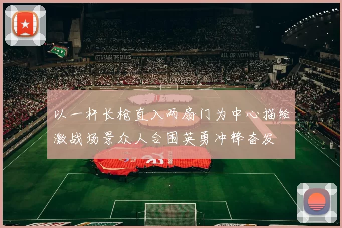 以一杆长枪直入两扇门为中心描绘激战场景众人合围英勇冲锋奋发