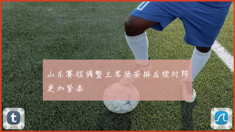 山东赛程调整主客场安排后续对阵更加紧凑