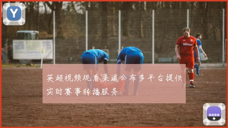 英超视频观看渠道公布多平台提供实时赛事转播服务