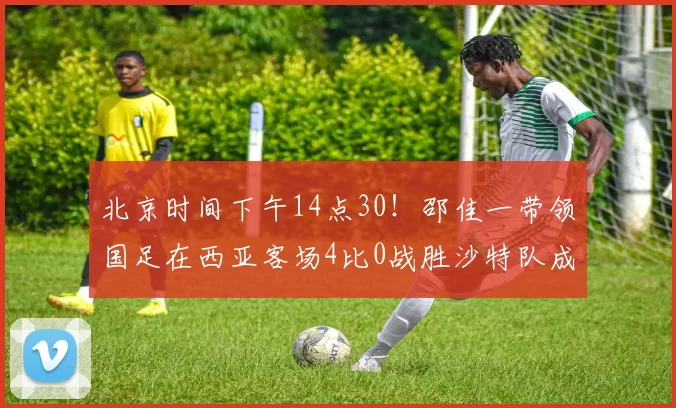 北京时间下午14点30!邵佳一带领国足在西亚客场4比0战胜沙特队成功复仇,已经杀进世界杯_球员_米卢