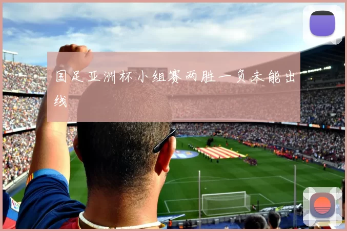 国足亚洲杯小组赛两胜一负未能出线