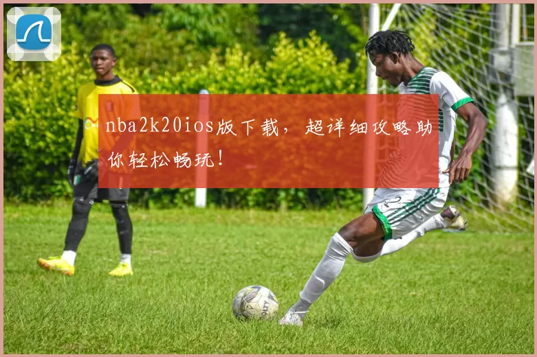 nba2k20ios版下载，超详细攻略助你轻松畅玩！