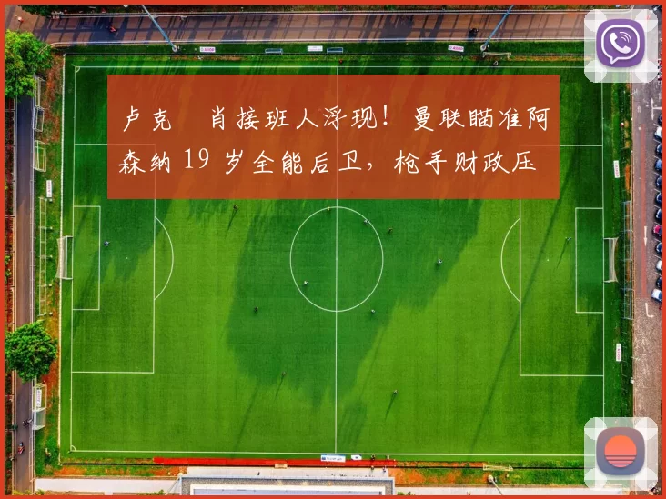 卢克・肖接班人浮现!曼联瞄准阿森纳 19 岁全能后卫,枪手财政压力或促成转会_斯凯利_欧冠_莱比锡红牛