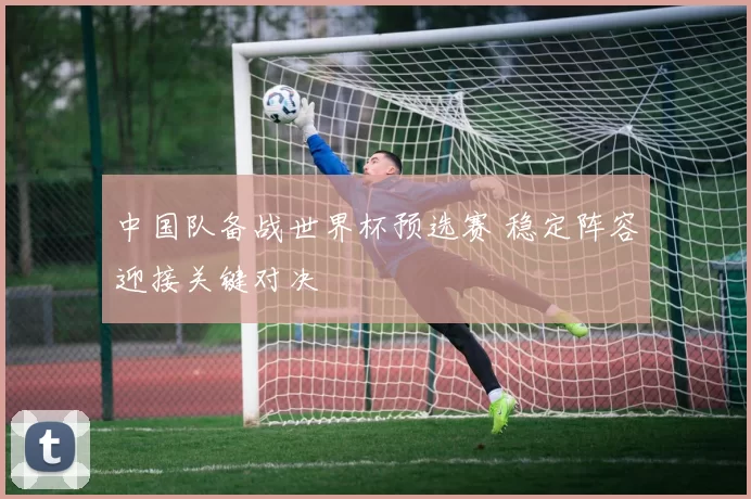 中国队备战世界杯预选赛 稳定阵容迎接关键对决