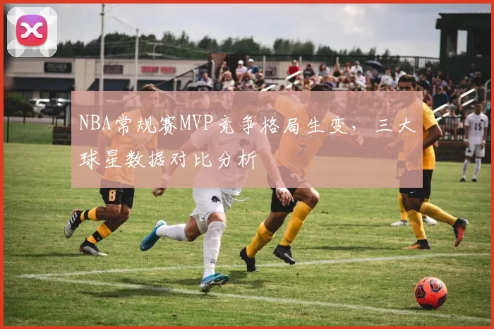 NBA常规赛MVP竞争格局生变,三大球星数据对比分析