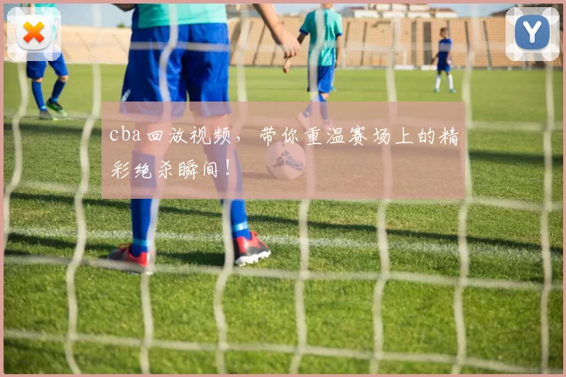 cba回放视频，带你重温赛场上的精彩绝杀瞬间！