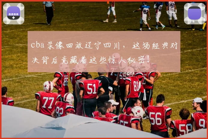 cba录像回放辽宁四川，这场经典对决背后竟藏着这些惊人秘密！