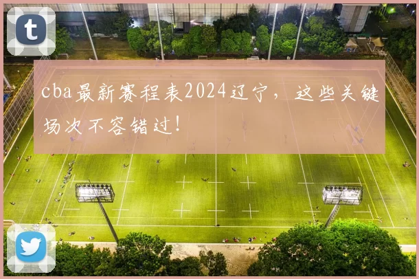 cba最新赛程表2024辽宁，这些关键场次不容错过！